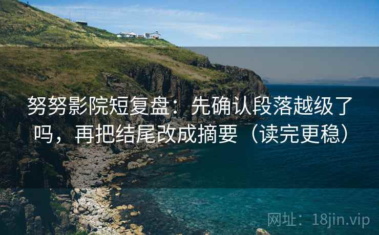 努努影院短复盘:先确认段落越级了吗,再把结尾改成摘要(读完更稳) 努努影院短复盘:先确认段落越级了吗,再把结尾改成摘要(读完更稳)