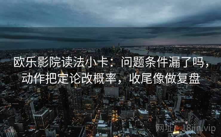 欧乐影院读法小卡:问题条件漏了吗,动作把定论改概率,收尾像做复盘 欧乐影院读法小卡:问题条件漏了吗,动作把定论改概率,收尾像做复盘