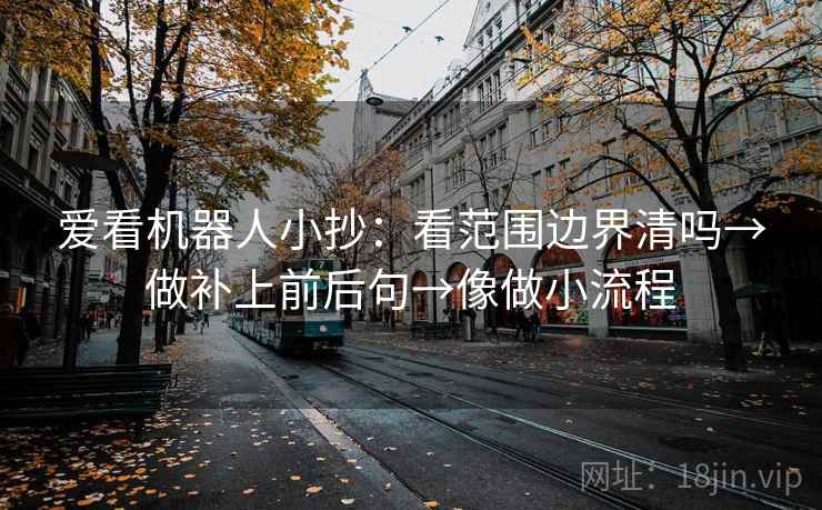爱看机器人小抄:看范围边界清吗→做补上前后句→像做小流程 爱看机器人小抄:看范围边界清吗→做补上前后句→像做小流程