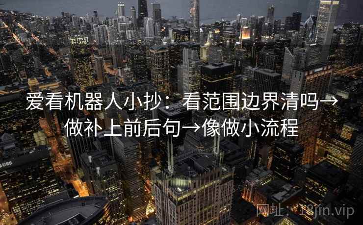 爱看机器人小抄:看范围边界清吗→做补上前后句→像做小流程 爱看机器人小抄:看范围边界清吗→做补上前后句→像做小流程