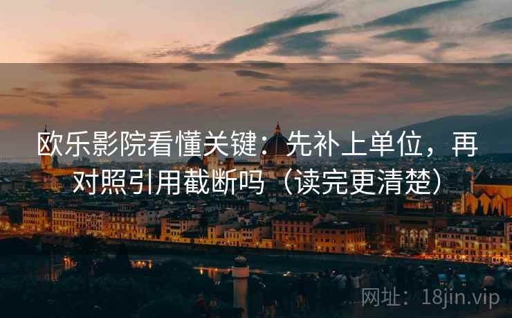 欧乐影院看懂关键:先补上单位,再对照引用截断吗(读完更清楚) 欧乐影院看懂关键:先补上单位,再对照引用截断吗(读完更清楚)