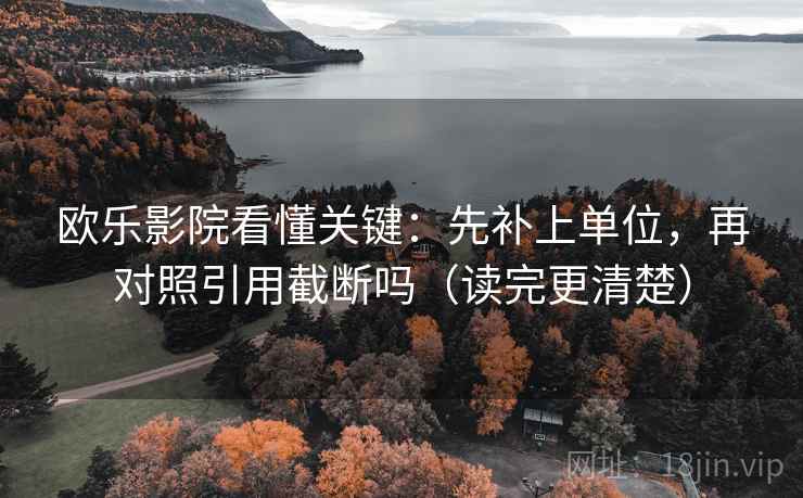 欧乐影院看懂关键:先补上单位,再对照引用截断吗(读完更清楚) 欧乐影院看懂关键:先补上单位,再对照引用截断吗(读完更清楚)