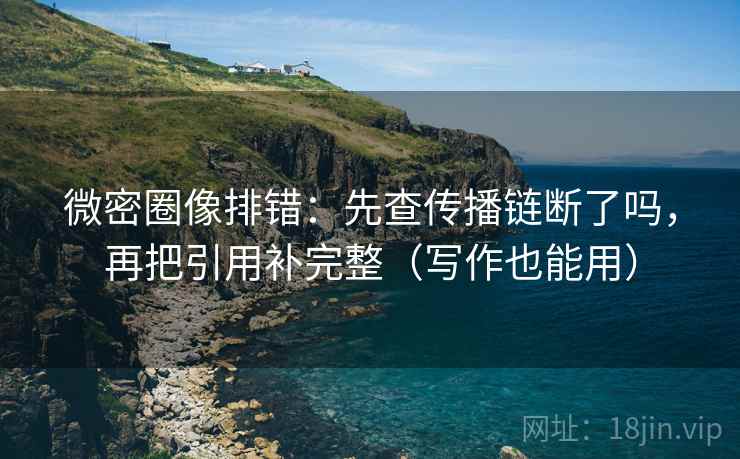 微密圈像排错:先查传播链断了吗,再把引用补完整(写作也能用) 微密圈像排错:先查传播链断了吗,再把引用补完整(写作也能用)