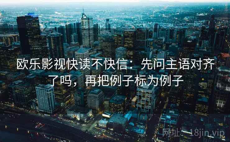 欧乐影视快读不快信:先问主语对齐了吗,再把例子标为例子 欧乐影视快读不快信:先问主语对齐了吗,再把例子标为例子