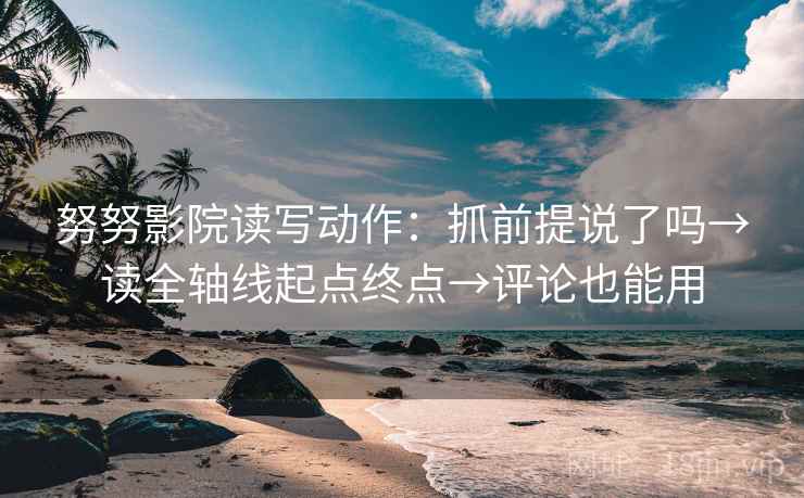 努努影院读写动作:抓前提说了吗→读全轴线起点终点→评论也能用 努努影院读写动作:抓前提说了吗→读全轴线起点终点→评论也能用