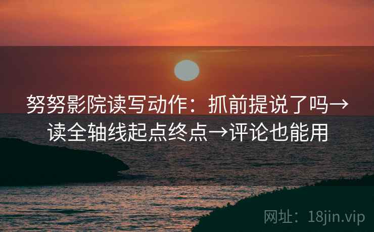 努努影院读写动作:抓前提说了吗→读全轴线起点终点→评论也能用 努努影院读写动作:抓前提说了吗→读全轴线起点终点→评论也能用