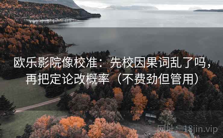 欧乐影院像校准:先校因果词乱了吗,再把定论改概率(不费劲但管用) 欧乐影院像校准:先校因果词乱了吗,再把定论改概率(不费劲但管用)
