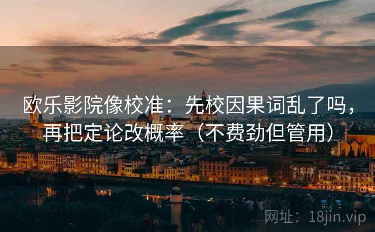 欧乐影院像校准:先校因果词乱了吗,再把定论改概率(不费劲但管用) 欧乐影院像校准:先校因果词乱了吗,再把定论改概率(不费劲但管用)