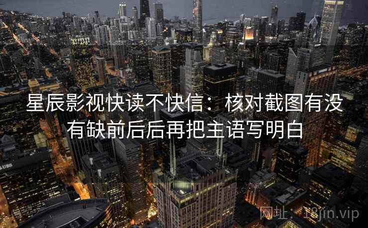 星辰影视快读不快信:核对截图有没有缺前后后再把主语写明白 星辰影视快读不快信:核对截图有没有缺前后后再把主语写明白