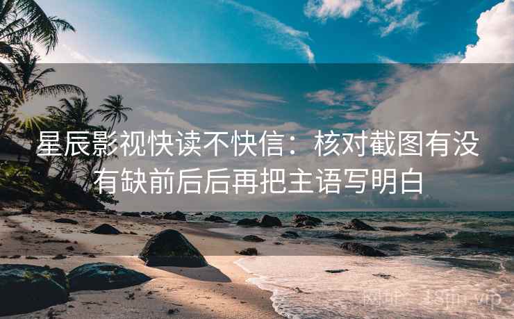 星辰影视快读不快信:核对截图有没有缺前后后再把主语写明白 星辰影视快读不快信:核对截图有没有缺前后后再把主语写明白