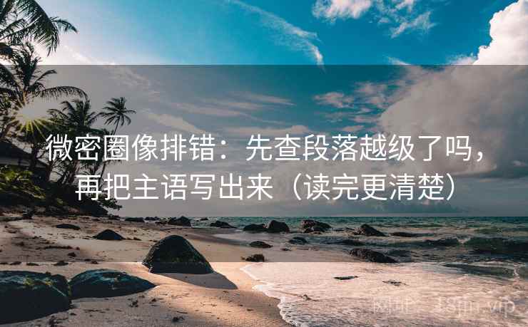 微密圈像排错:先查段落越级了吗,再把主语写出来(读完更清楚) 微密圈像排错:先查段落越级了吗,再把主语写出来(读完更清楚)