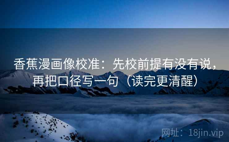 香蕉漫画像校准：先校前提有没有说，再把口径写一句（读完更清醒）