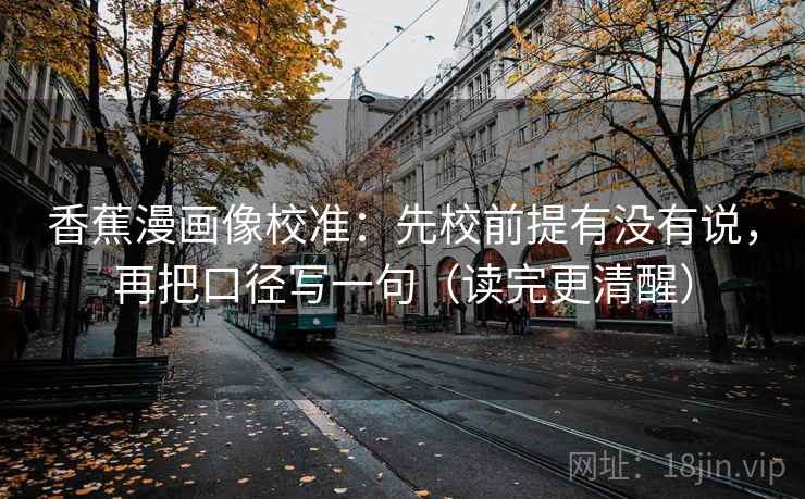 香蕉漫画像校准:先校前提有没有说,再把口径写一句(读完更清醒) 香蕉漫画像校准:先校前提有没有说,再把口径写一句(读完更清醒)