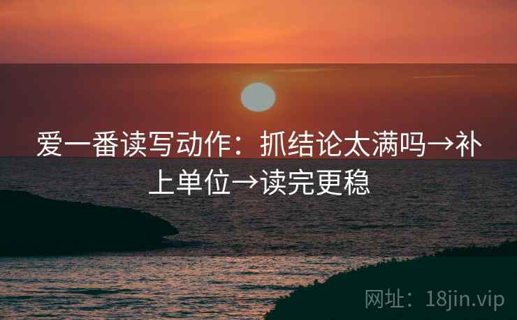 爱一番读写动作:抓结论太满吗→补上单位→读完更稳 爱一番读写动作:抓结论太满吗→补上单位→读完更稳