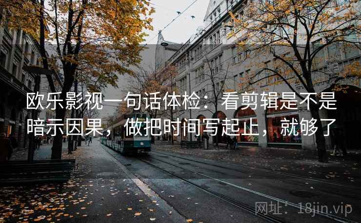 欧乐影视一句话体检:看剪辑是不是暗示因果,做把时间写起止,就够了 欧乐影视一句话体检:看剪辑是不是暗示因果,做把时间写起止,就够了