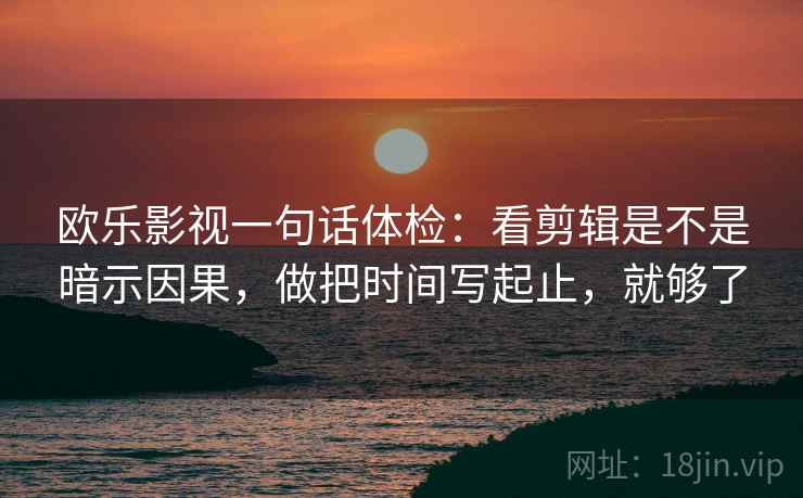 欧乐影视一句话体检:看剪辑是不是暗示因果,做把时间写起止,就够了 欧乐影视一句话体检:看剪辑是不是暗示因果,做把时间写起止,就够了
