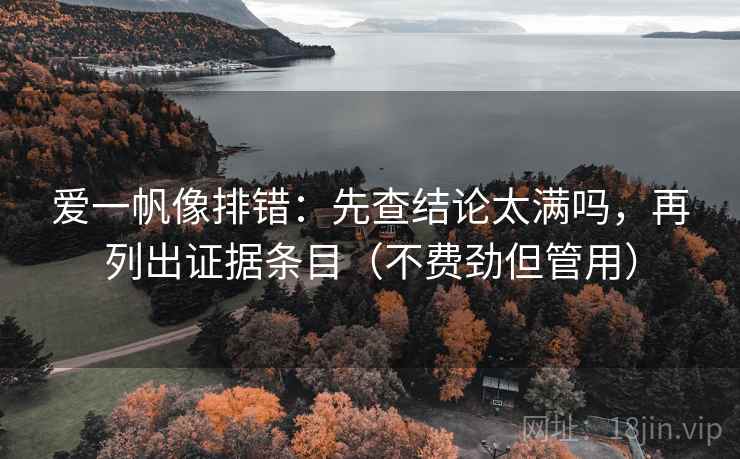 爱一帆像排错:先查结论太满吗,再列出证据条目(不费劲但管用) 爱一帆像排错:先查结论太满吗,再列出证据条目(不费劲但管用)