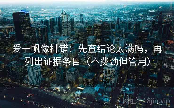 爱一帆像排错:先查结论太满吗,再列出证据条目(不费劲但管用) 爱一帆像排错:先查结论太满吗,再列出证据条目(不费劲但管用)