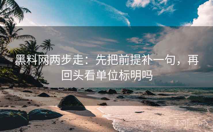 黑料网两步走:先把前提补一句,再回头看单位标明吗 黑料网两步走:先把前提补一句,再回头看单位标明吗