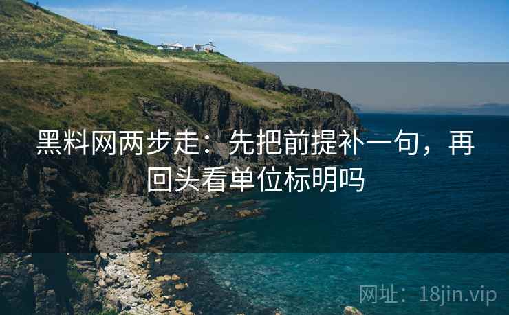 黑料网两步走:先把前提补一句,再回头看单位标明吗 黑料网两步走:先把前提补一句,再回头看单位标明吗