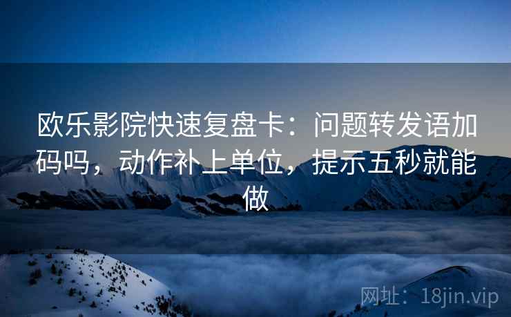 欧乐影院快速复盘卡:问题转发语加码吗,动作补上单位,提示五秒就能做 欧乐影院快速复盘卡:问题转发语加码吗,动作补上单位,提示五秒就能做