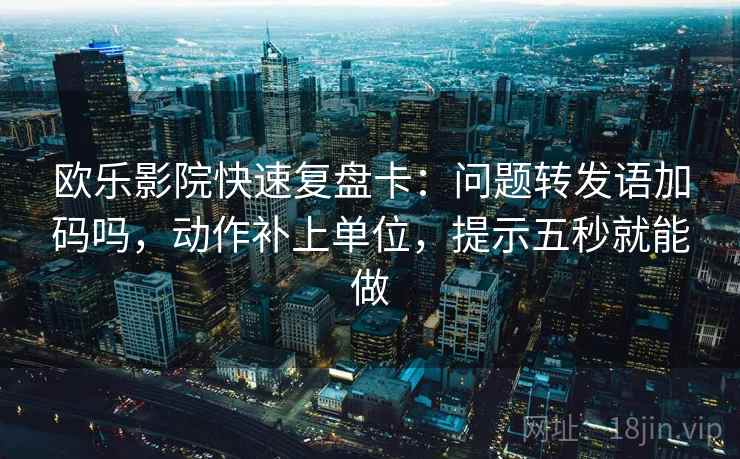 欧乐影院快速复盘卡:问题转发语加码吗,动作补上单位,提示五秒就能做 欧乐影院快速复盘卡:问题转发语加码吗,动作补上单位,提示五秒就能做