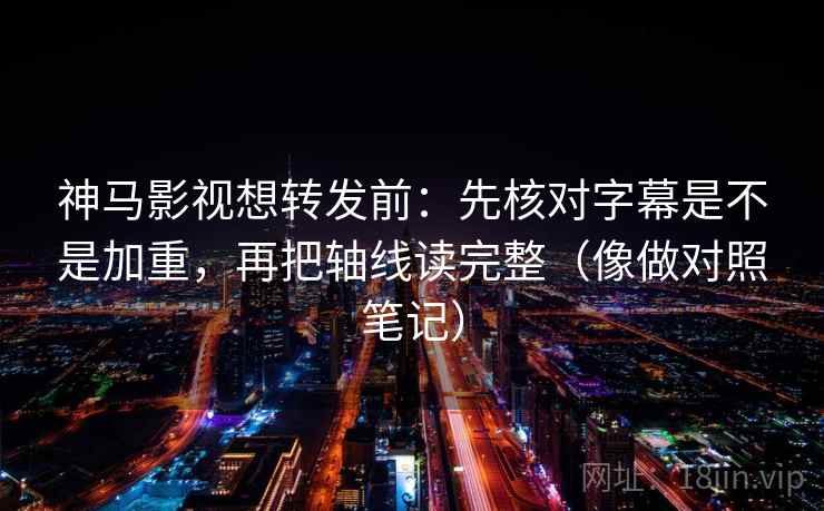 神马影视想转发前:先核对字幕是不是加重,再把轴线读完整(像做对照笔记) 神马影视想转发前:先核对字幕是不是加重,再把轴线读完整(像做对照笔记)