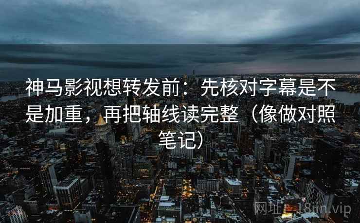 神马影视想转发前:先核对字幕是不是加重,再把轴线读完整(像做对照笔记) 神马影视想转发前:先核对字幕是不是加重,再把轴线读完整(像做对照笔记)