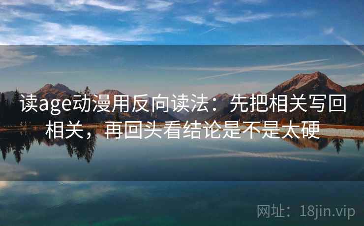 读age动漫用反向读法:先把相关写回相关,再回头看结论是不是太硬 读age动漫用反向读法:先把相关写回相关,再回头看结论是不是太硬