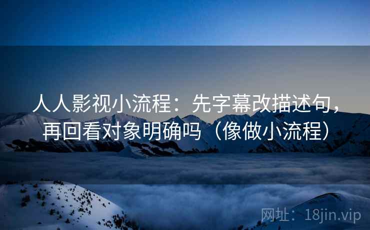 人人影视小流程:先字幕改描述句,再回看对象明确吗(像做小流程) 人人影视小流程:先字幕改描述句,再回看对象明确吗(像做小流程)