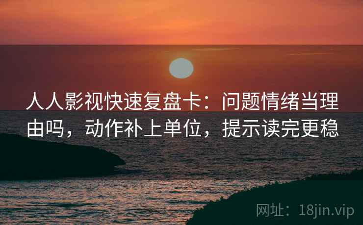 人人影视快速复盘卡:问题情绪当理由吗,动作补上单位,提示读完更稳 人人影视快速复盘卡:问题情绪当理由吗,动作补上单位,提示读完更稳