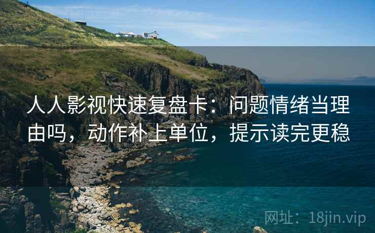 人人影视快速复盘卡:问题情绪当理由吗,动作补上单位,提示读完更稳 人人影视快速复盘卡:问题情绪当理由吗,动作补上单位,提示读完更稳