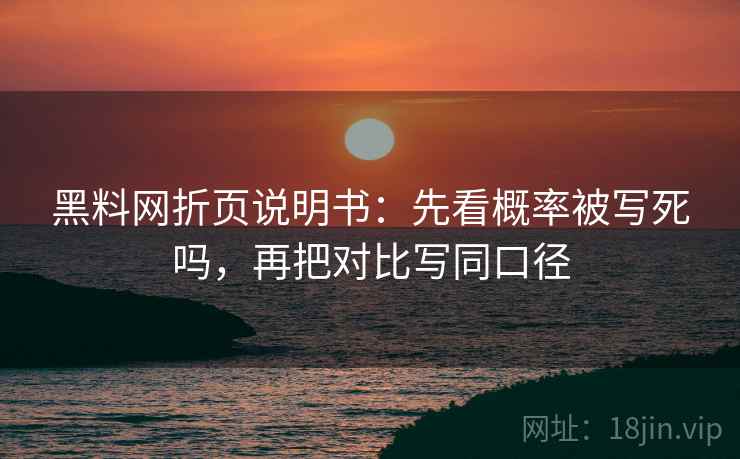 黑料网折页说明书:先看概率被写死吗,再把对比写同口径 黑料网折页说明书:先看概率被写死吗,再把对比写同口径