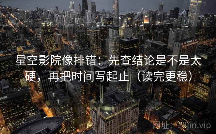星空影院像排错:先查结论是不是太硬,再把时间写起止(读完更稳) 星空影院像排错:先查结论是不是太硬,再把时间写起止(读完更稳)