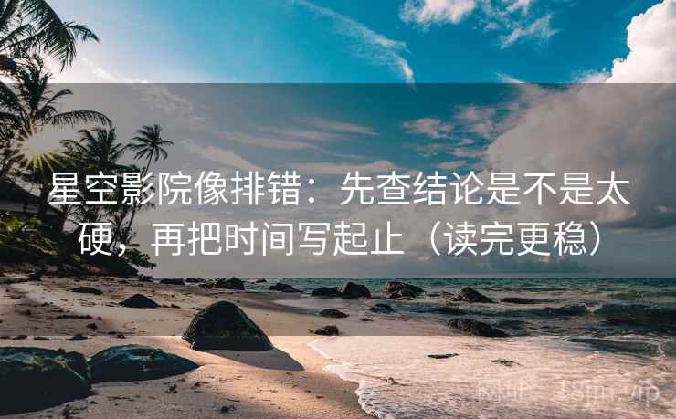 星空影院像排错:先查结论是不是太硬,再把时间写起止(读完更稳) 星空影院像排错:先查结论是不是太硬,再把时间写起止(读完更稳)