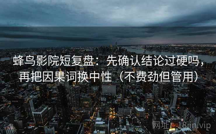 蜂鸟影院短复盘:先确认结论过硬吗,再把因果词换中性(不费劲但管用) 蜂鸟影院短复盘:先确认结论过硬吗,再把因果词换中性(不费劲但管用)