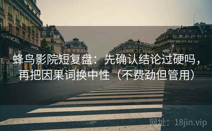 蜂鸟影院短复盘:先确认结论过硬吗,再把因果词换中性(不费劲但管用) 蜂鸟影院短复盘:先确认结论过硬吗,再把因果词换中性(不费劲但管用)
