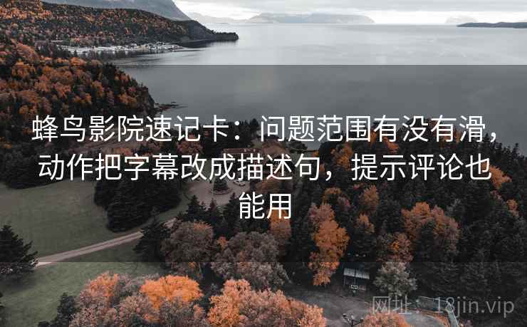 蜂鸟影院速记卡:问题范围有没有滑,动作把字幕改成描述句,提示评论也能用 蜂鸟影院速记卡:问题范围有没有滑,动作把字幕改成描述句,提示评论也能用