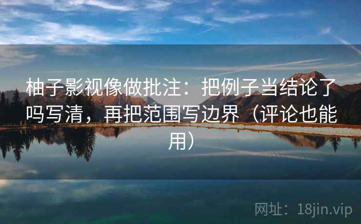 柚子影视像做批注:把例子当结论了吗写清,再把范围写边界(评论也能用) 柚子影视像做批注:把例子当结论了吗写清,再把范围写边界(评论也能用)