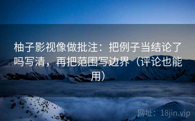 柚子影视像做批注:把例子当结论了吗写清,再把范围写边界(评论也能用) 柚子影视像做批注:把例子当结论了吗写清,再把范围写边界(评论也能用)