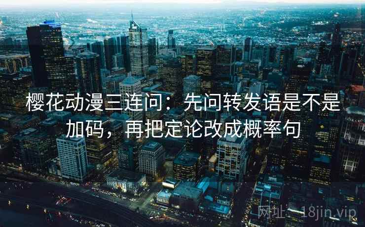 樱花动漫三连问:先问转发语是不是加码,再把定论改成概率句 樱花动漫三连问:先问转发语是不是加码,再把定论改成概率句