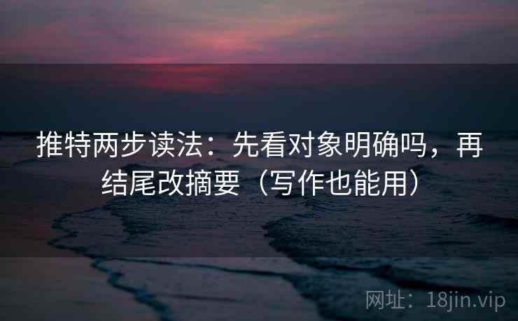 推特两步读法:先看对象明确吗,再结尾改摘要(写作也能用) 推特两步读法:先看对象明确吗,再结尾改摘要(写作也能用)