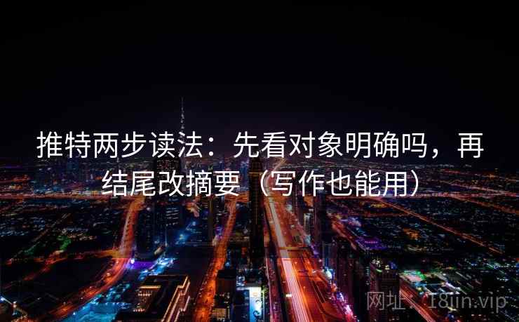 推特两步读法:先看对象明确吗,再结尾改摘要(写作也能用) 推特两步读法:先看对象明确吗,再结尾改摘要(写作也能用)