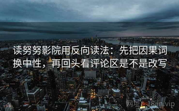 读努努影院用反向读法:先把因果词换中性,再回头看评论区是不是改写 读努努影院用反向读法:先把因果词换中性,再回头看评论区是不是改写