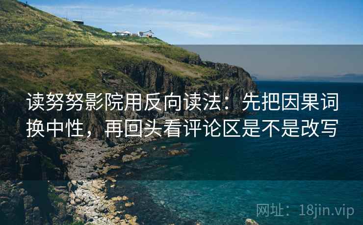 读努努影院用反向读法:先把因果词换中性,再回头看评论区是不是改写 读努努影院用反向读法:先把因果词换中性,再回头看评论区是不是改写