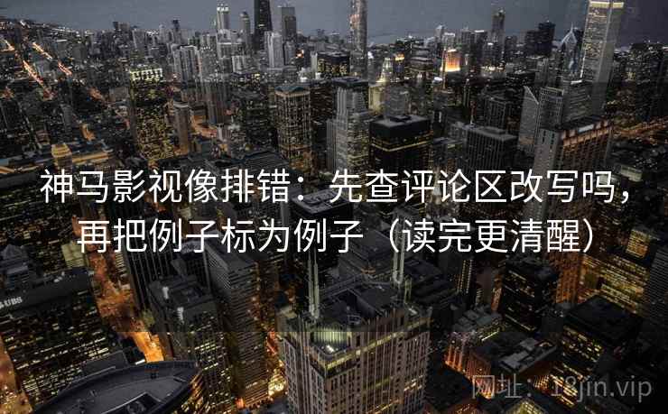 神马影视像排错：先查评论区改写吗，再把例子标为例子（读完更清醒）