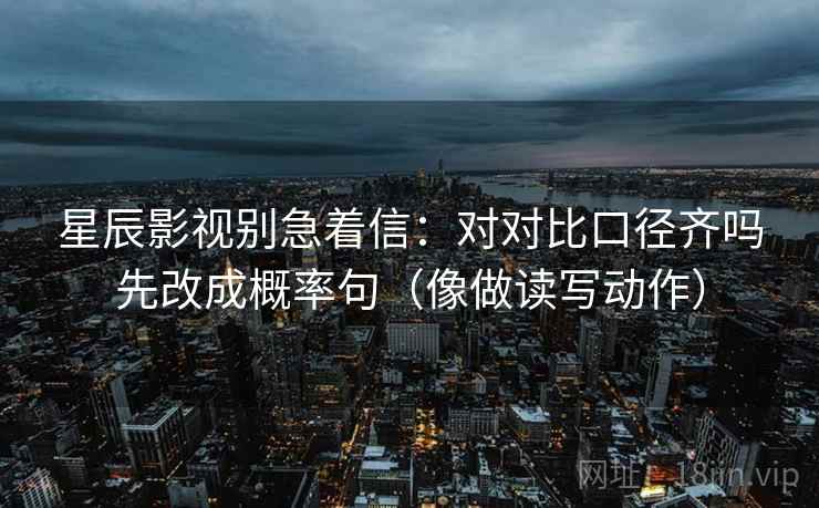 星辰影视别急着信：对对比口径齐吗先改成概率句（像做读写动作）