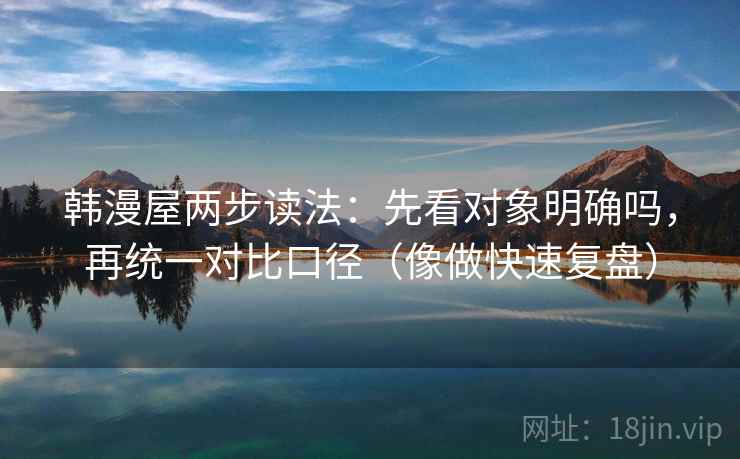 韩漫屋两步读法:先看对象明确吗,再统一对比口径(像做快速复盘) 韩漫屋两步读法:先看对象明确吗,再统一对比口径(像做快速复盘)