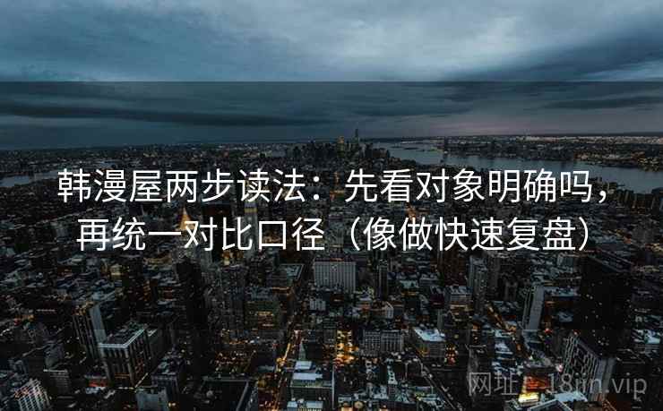 韩漫屋两步读法:先看对象明确吗,再统一对比口径(像做快速复盘) 韩漫屋两步读法:先看对象明确吗,再统一对比口径(像做快速复盘)