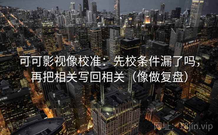 可可影视像校准:先校条件漏了吗,再把相关写回相关(像做复盘) 可可影视像校准:先校条件漏了吗,再把相关写回相关(像做复盘)